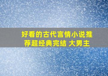 好看的古代言情小说推荐超经典完结 大男主